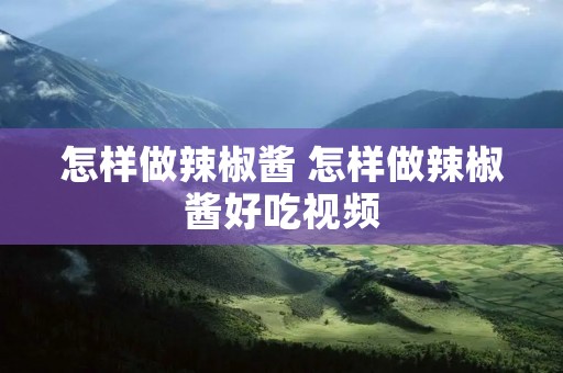 怎样做辣椒酱 怎样做辣椒酱好吃视频