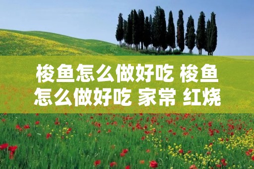 梭鱼怎么做好吃 梭鱼怎么做好吃 家常 红烧
