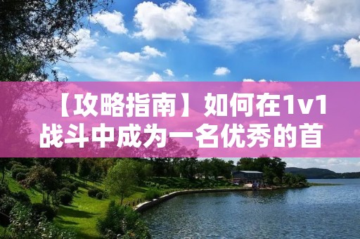 【攻略指南】如何在1v1战斗中成为一名优秀的首辅？