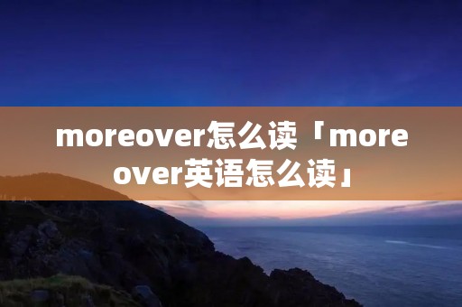 moreover怎么读「moreover英语怎么读」