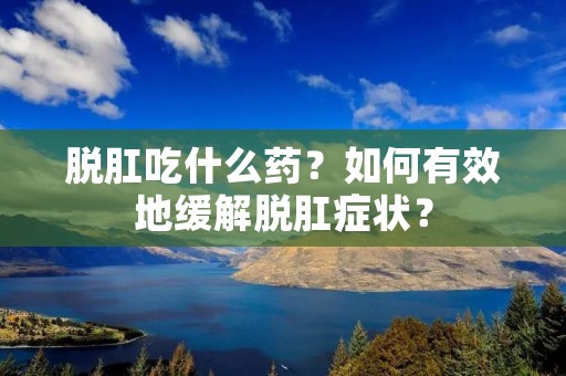 脱肛吃什么药?如何有效地缓解脱肛症状?
