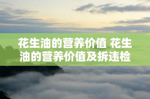 花生油的营养价值 花生油的营养价值及拆违检测技术选自粮油加工的哪一卷