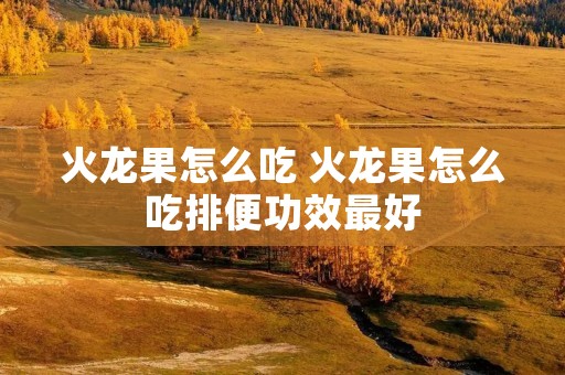 火龙果怎么吃 火龙果怎么吃排便功效最好