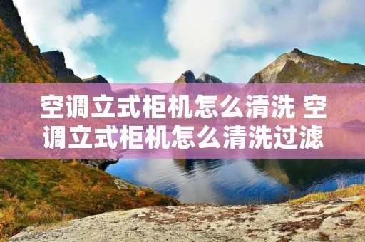 空调立式柜机怎么清洗 空调立式柜机怎么清洗过滤网