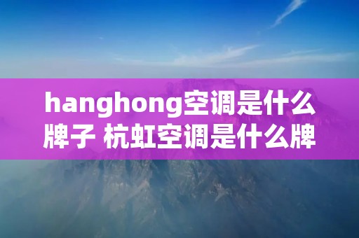 hanghong空调是什么牌子 杭虹空调是什么牌的 hanghong空调是什么牌子 杭虹空调是什么牌的