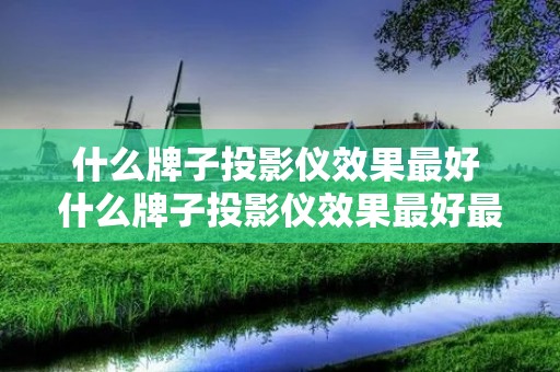 什么牌子投影仪效果最好 什么牌子投影仪效果最好最安全 什么牌子投影仪效果最好 什么牌子投影仪效果最好最安全