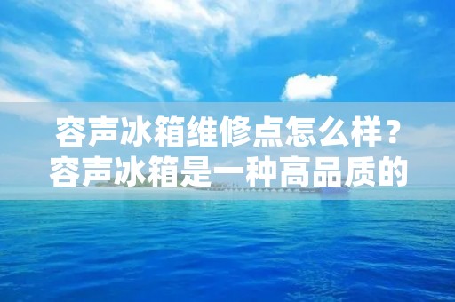 容声冰箱维修点怎么样？容声冰箱是一种高品质的家电产品，它是许多家庭日常生活中必不可少的一部分。但是，即使是最好的家电产品，也可能会出现故障和问题。当这些问题出现时，我们需要一个可靠的维修点来解决这些问题。那么，容声冰箱维修点的质量如何呢？本文将详细介绍容声冰箱维修点的情况，以帮助消费者更好地了解维修点的情况。