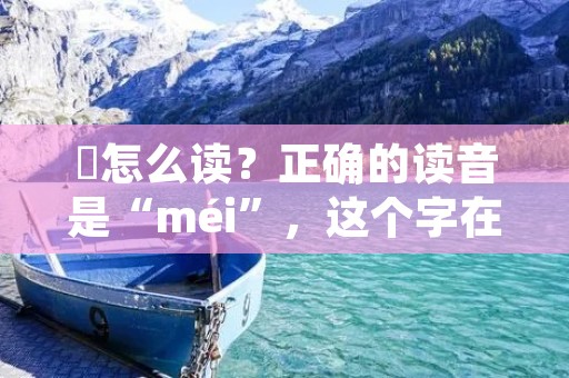 槑怎么读?正确的读音是“méi”,这个字在汉语中并不常用,但是在一些地方方言中还是有使用的,比如在福建、广东和台湾等地的闽南语中,槑就代表着“没”这个意思。
