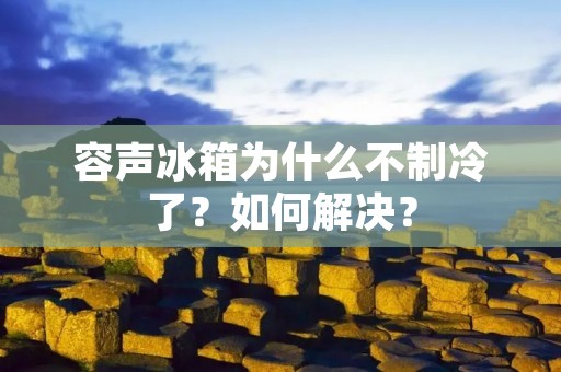 容声冰箱为什么不制冷了？如何解决？