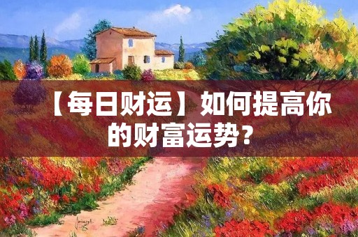 【每日财运】如何提高你的财富运势?