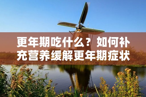 更年期吃什么?如何补充营养缓解更年期症状?