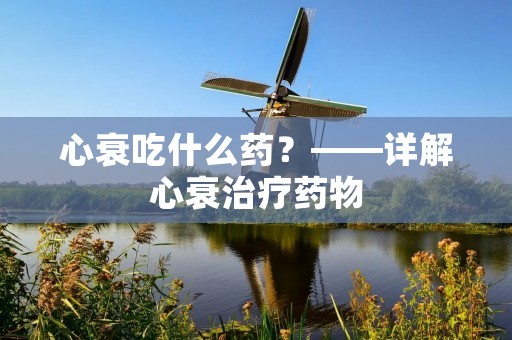 心衰吃什么药?——详解心衰治疗药物