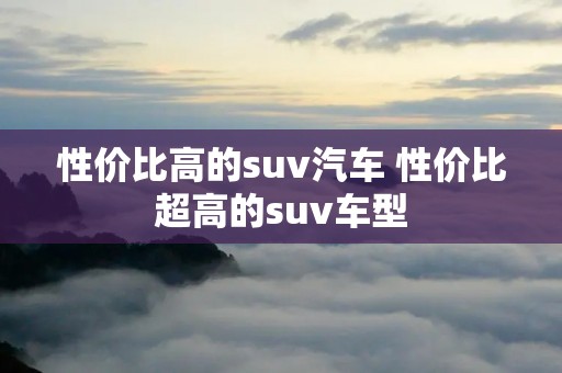 性价比高的suv汽车 性价比超高的suv车型