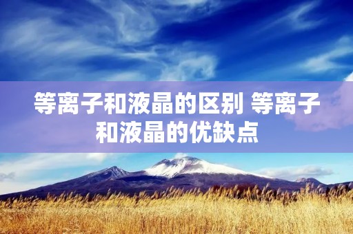 等离子和液晶的区别 等离子和液晶的优缺点
