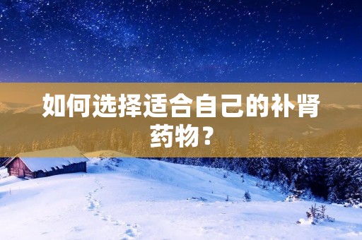 如何选择适合自己的补肾药物?