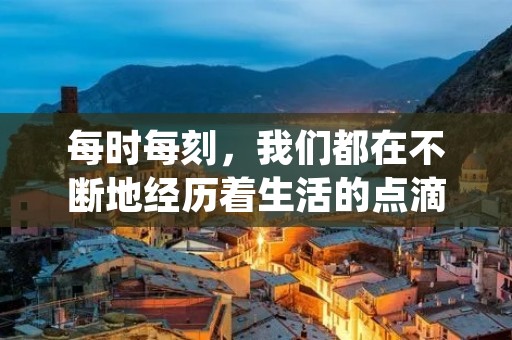 每时每刻,我们都在不断地经历着生活的点滴,每个瞬间都是独一无二的,因此我们应该珍惜每时每刻。