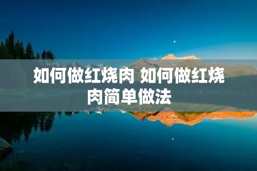 如何做红烧肉 如何做红烧肉简单做法 如何做红烧肉 如何做红烧肉简单做法