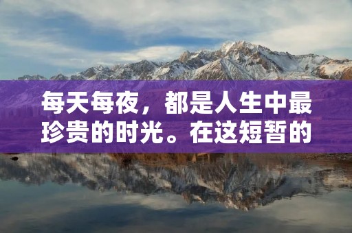 每天每夜,都是人生中最珍贵的时光。在这短暂的光阴中,我们经历着生命的起伏和跌宕,承受着生活的压力和挑战。每天每夜,我们都在不断地奔波与劳作,追求着更好的生活和未来。