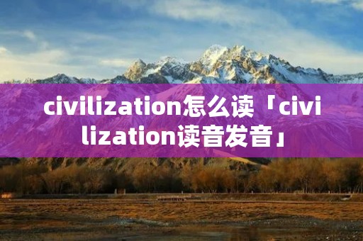 civilization怎么读「civilization读音发音」
