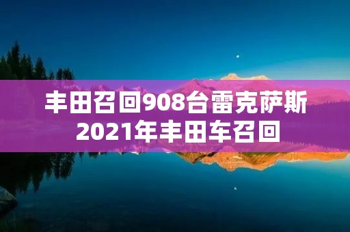 丰田召回908台雷克萨斯 2021年丰田车召回