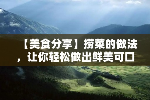【美食分享】捞菜的做法,让你轻松做出鲜美可口的捞菜 【美食分享】捞菜的做法,让你轻松做出鲜美可口的捞菜