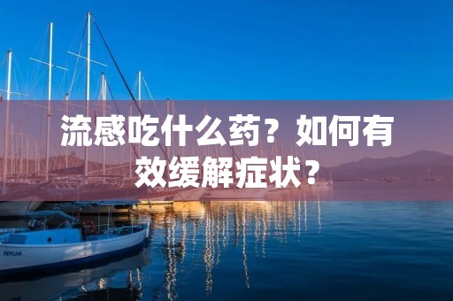 流感吃什么药?如何有效缓解症状?