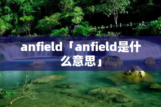 anfield「anfield是什么意思」 anfield「anfield是什么意思」