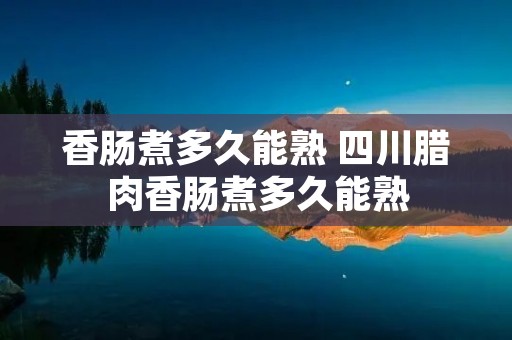 香肠煮多久能熟 四川腊肉香肠煮多久能熟
