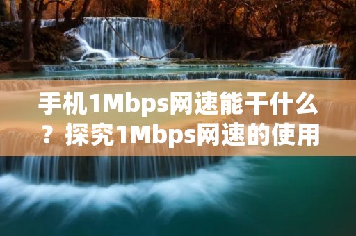 手机1Mbps网速能干什么?探究1Mbps网速的使用场景