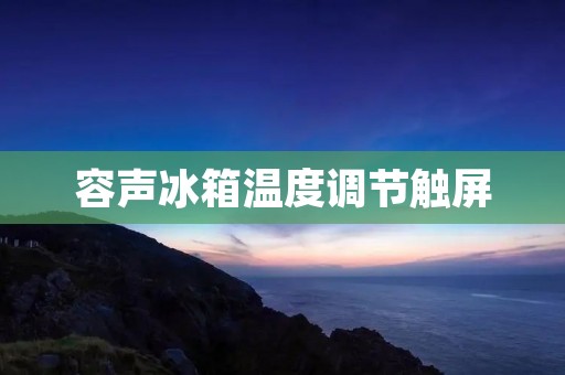 容声冰箱温度调节触屏：让你的冰箱掌控温度