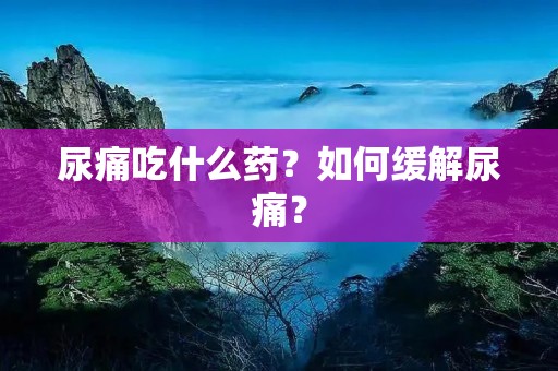 尿痛吃什么药?如何缓解尿痛?