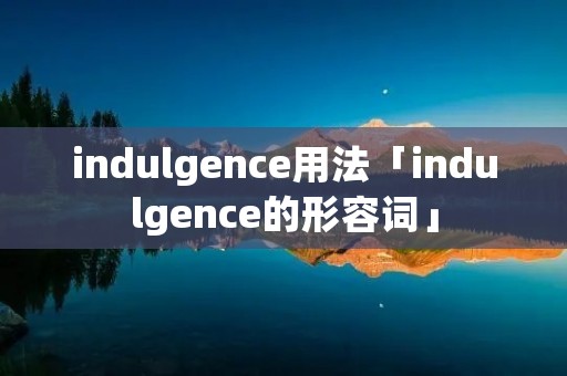 indulgence用法「indulgence的形容词」 indulgence用法「indulgence的形容词」