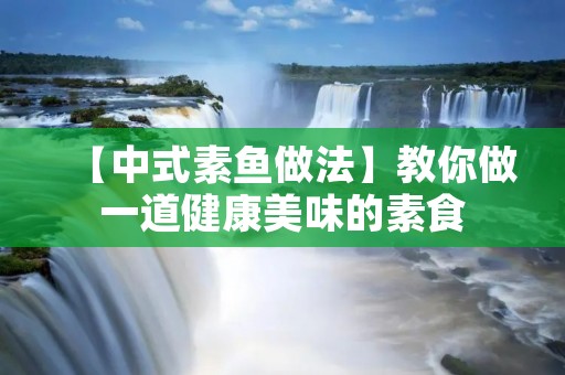 【中式素鱼做法】教你做一道健康美味的素食