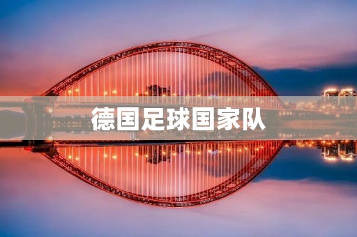 德国足球国家队:历史、成就与现状 德国足球国家队:历史、成就与现状