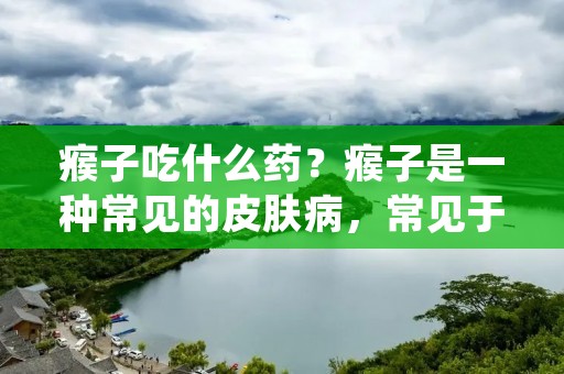 瘊子吃什么药?瘊子是一种常见的皮肤病,常见于手脚、面部、颈部等部位,严重影响患者的外貌和心理健康。瘊子的治疗需要结合药物治疗和外科手术治疗,下面就为大家介绍一下瘊子药物治疗的相关知识。