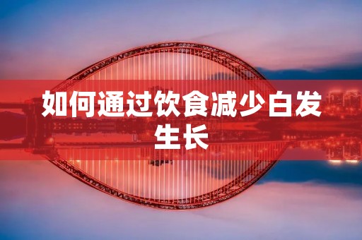 如何通过饮食减少白发生长