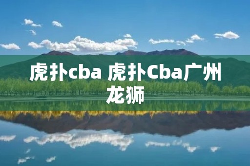 虎扑cba 虎扑Cba广州龙狮