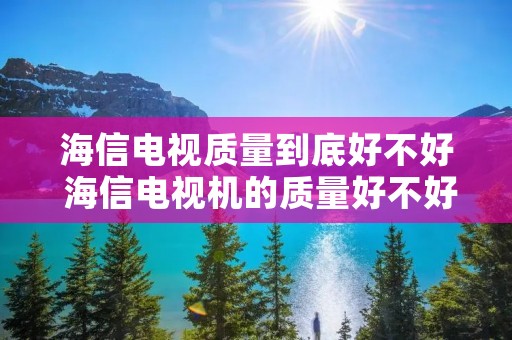 海信电视质量到底好不好 海信电视机的质量好不好
