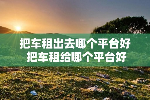 把车租出去哪个平台好 把车租给哪个平台好