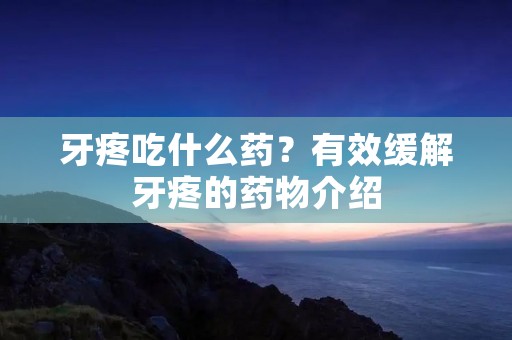 牙疼吃什么药?有效缓解牙疼的药物介绍