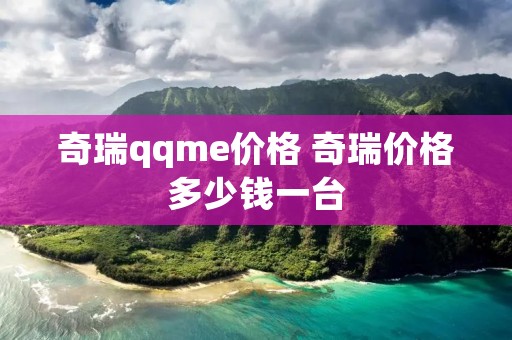 奇瑞qqme价格 奇瑞价格多少钱一台