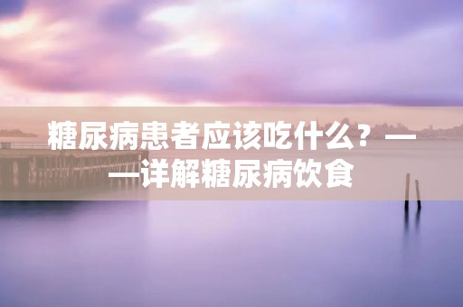 糖尿病患者应该吃什么?——详解糖尿病饮食