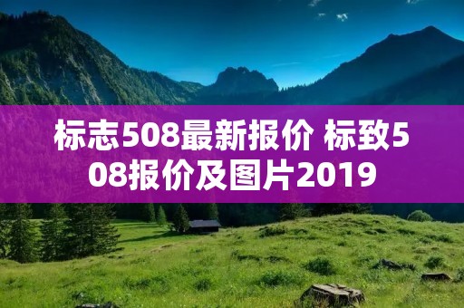 标志508最新报价 标致508报价及图片2019