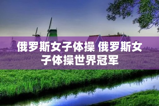 俄罗斯女子体操 俄罗斯女子体操世界冠军 俄罗斯女子体操 俄罗斯女子体操世界冠军