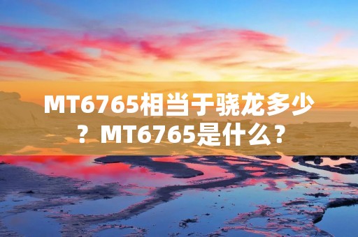 MT6765相当于骁龙多少?MT6765是什么?