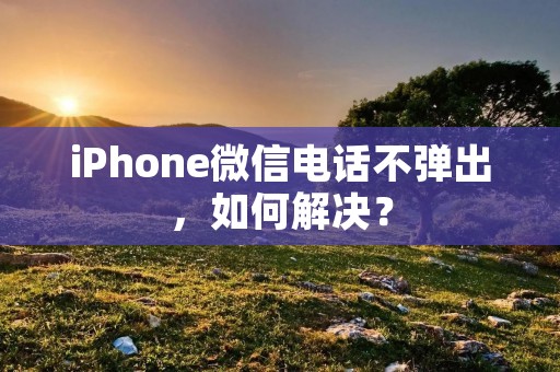 iPhone微信电话不弹出,如何解决?