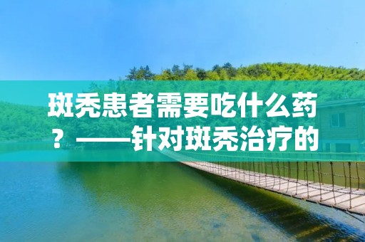 斑秃患者需要吃什么药？——针对斑秃治疗的药物详解