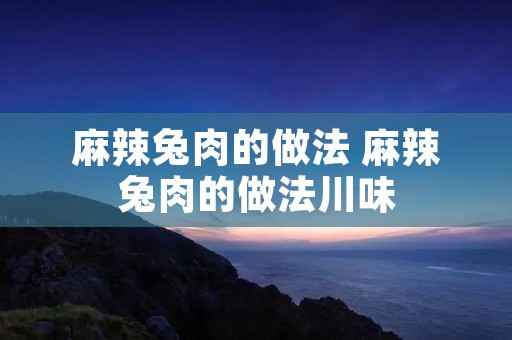 麻辣兔肉的做法 麻辣兔肉的做法川味