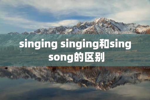 singing singing和sing song的区别