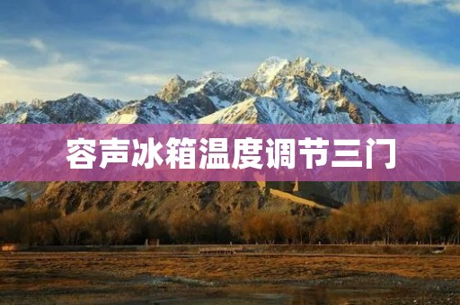容声冰箱温度调节三门：为你带来更好的冷藏体验